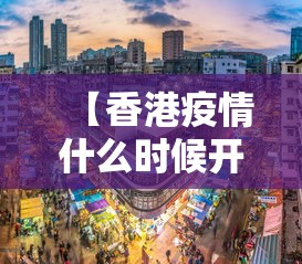 【香港疫情什么时候开放,香港疫情啥时候结束】 【香港疫情什么时候开放,香港疫情啥时候结束】