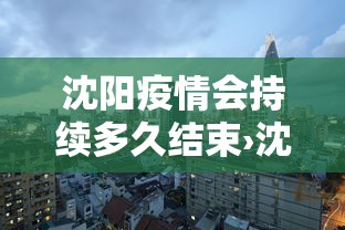 沈阳疫情会持续多久结束›沈阳疫情还要持续多久