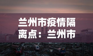兰州市疫情隔离点:兰州市疫情隔离点有哪些 兰州市疫情隔离点:兰州市疫情隔离点有哪些