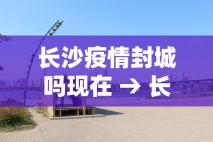 长沙疫情封城吗现在 → 长沙疫情是否封城