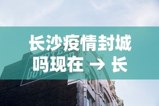 长沙疫情封城吗现在 → 长沙疫情是否封城