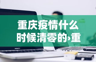 重庆疫情什么时候清零的›重庆疫情啥时候结束 重庆疫情什么时候清零的›重庆疫情啥时候结束