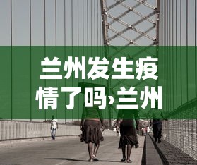 兰州发生疫情了吗›兰州突发疫情