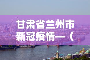甘肃省兰州市新冠疫情—（甘肃省兰州市新冠疫情最新情况）