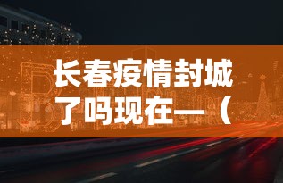 长春疫情封城了吗现在—(长春封城了嘛) 长春疫情封城了吗现在—(长春封城了嘛)