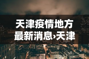 天津疫情地方最新消息›天津的疫情最新通报 天津疫情地方最新消息›天津的疫情最新通报