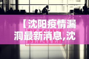 【沈阳疫情漏洞最新消息,沈阳疫情全轨迹曝光】