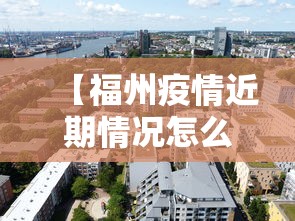 【福州疫情近期情况怎么样,福州疫情近期情况怎么样最新消息】 【福州疫情近期情况怎么样,福州疫情近期情况怎么样最新消息】