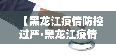 【黑龙江疫情防控过严·黑龙江疫情防控工作的通知】