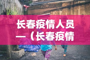长春疫情人员—（长春疫情感染者信息）