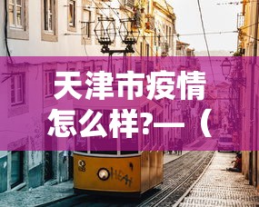 天津市疫情怎么样?—(天津市疫情如何?) 天津市疫情怎么样?—(天津市疫情如何?)