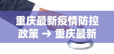 重庆最新疫情防控政策 → 重庆最新疫情防控政策通知 重庆最新疫情防控政策 → 重庆最新疫情防控政策通知
