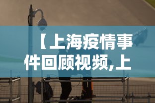 【上海疫情事件回顾视频,上海疫情视频播放】