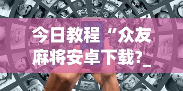 今日教程“众友麻将安卓下载?_游戏_玩家_工具 今日教程“众友麻将安卓下载?_游戏_玩家_工具