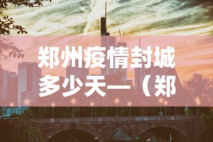 郑州疫情封城多少天—(郑州封城几天) 郑州疫情封城多少天—(郑州封城几天)