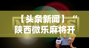 【头条新闻】“陕西微乐麻将开挂神器”掌握辅助功能必胜规则