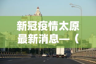 新冠疫情太原最新消息—(新型冠状病毒肺炎太原最新情况) 新冠疫情太原最新消息—(新型冠状病毒肺炎太原最新情况)
