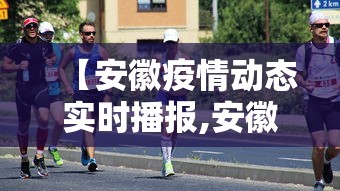 【安徽疫情动态实时播报,安徽疫情实时动态数据】 【安徽疫情动态实时播报,安徽疫情实时动态数据】