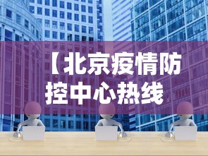 【北京疫情防控中心热线·北京疫情防控中心在线咨询】 【北京疫情防控中心热线·北京疫情防控中心在线咨询】