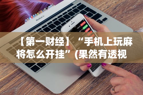 【第一财经】“手机上玩麻将怎么开挂”(果然有透视挂)