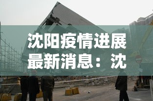 沈阳疫情进展最新消息：沈阳疫情最新情况行动轨迹