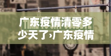 广东疫情清零多少天了›广东疫情清零多少天可以解封 广东疫情清零多少天了›广东疫情清零多少天可以解封