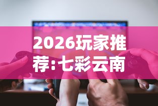 2026玩家推荐:七彩云南游戏辅助器”真可以装挂
