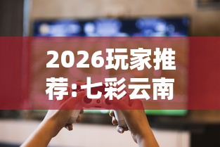 2026玩家推荐:七彩云南游戏辅助器”真可以装挂
