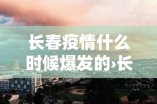 长春疫情什么时候爆发的›长春2020疫情什么时候能结束