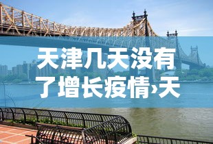 天津几天没有了增长疫情›天津疫情几天没有新增了 天津几天没有了增长疫情›天津疫情几天没有新增了