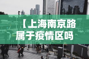 【上海南京路属于疫情区吗·上海南京路有疫情吗】
