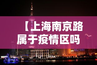 【上海南京路属于疫情区吗·上海南京路有疫情吗】 【上海南京路属于疫情区吗·上海南京路有疫情吗】