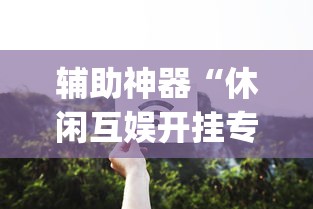 辅助神器“休闲互娱开挂专用辅助器	”开挂(透视)辅助教程