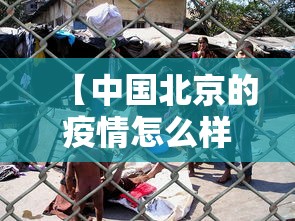 【中国北京的疫情怎么样了,中国北京疫情现在怎么样】