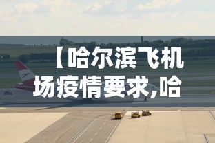 【哈尔滨飞机场疫情要求,哈尔滨机场疫情防控措施】