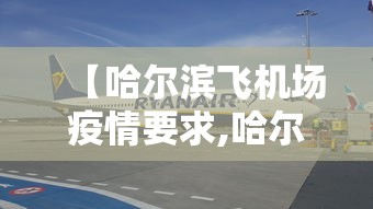 【哈尔滨飞机场疫情要求,哈尔滨机场疫情防控措施】