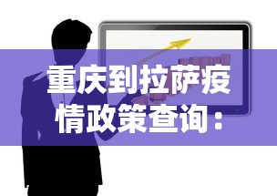 重庆到拉萨疫情政策查询：重庆到拉萨疫情政策查询系统