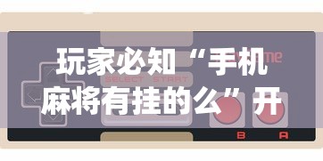 玩家必知“手机麻将有挂的么	”开挂(透视)辅助教程