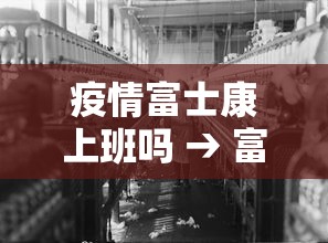 疫情富士康上班吗 → 富士康受疫情影响