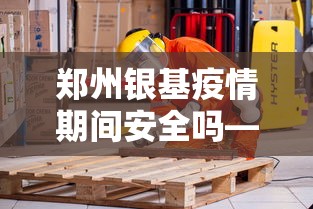 郑州银基疫情期间安全吗—（郑州银基封了没有）