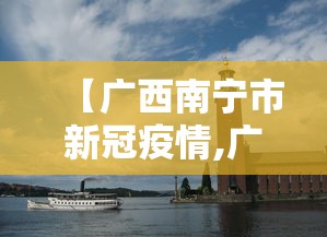 【广西南宁市新冠疫情,广西南宁市新冠疫情最新情况】 【广西南宁市新冠疫情,广西南宁市新冠疫情最新情况】