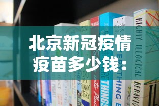 北京新冠疫情疫苗多少钱：北京新冠疫苗价格查询