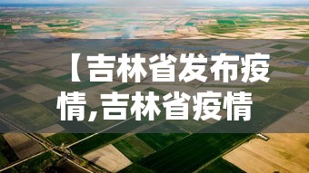 【吉林省发布疫情,吉林省疫情公布】