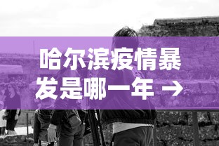 哈尔滨疫情暴发是哪一年 → 2021哈尔滨疫情起源 哈尔滨疫情暴发是哪一年 → 2021哈尔滨疫情起源