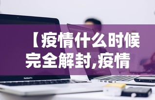 【疫情什么时候完全解封,疫情什么时候才解封】 【疫情什么时候完全解封,疫情什么时候才解封】