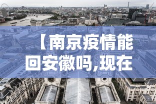 【南京疫情能回安徽吗,现在还能从南京回安徽老家嘛】
