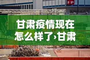 甘肃疫情现在怎么样了›甘肃疫情现在什么情况 甘肃疫情现在怎么样了›甘肃疫情现在什么情况