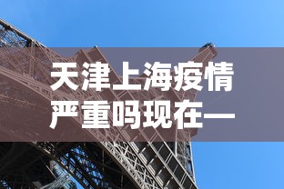 天津上海疫情严重吗现在—（天津上海等地疫情）