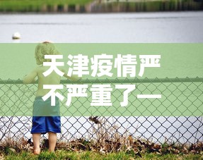 天津疫情严不严重了—（天津疫情吗）