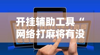 开挂辅助工具“网络打麻将有没有开挂的”科技辅助神器手机